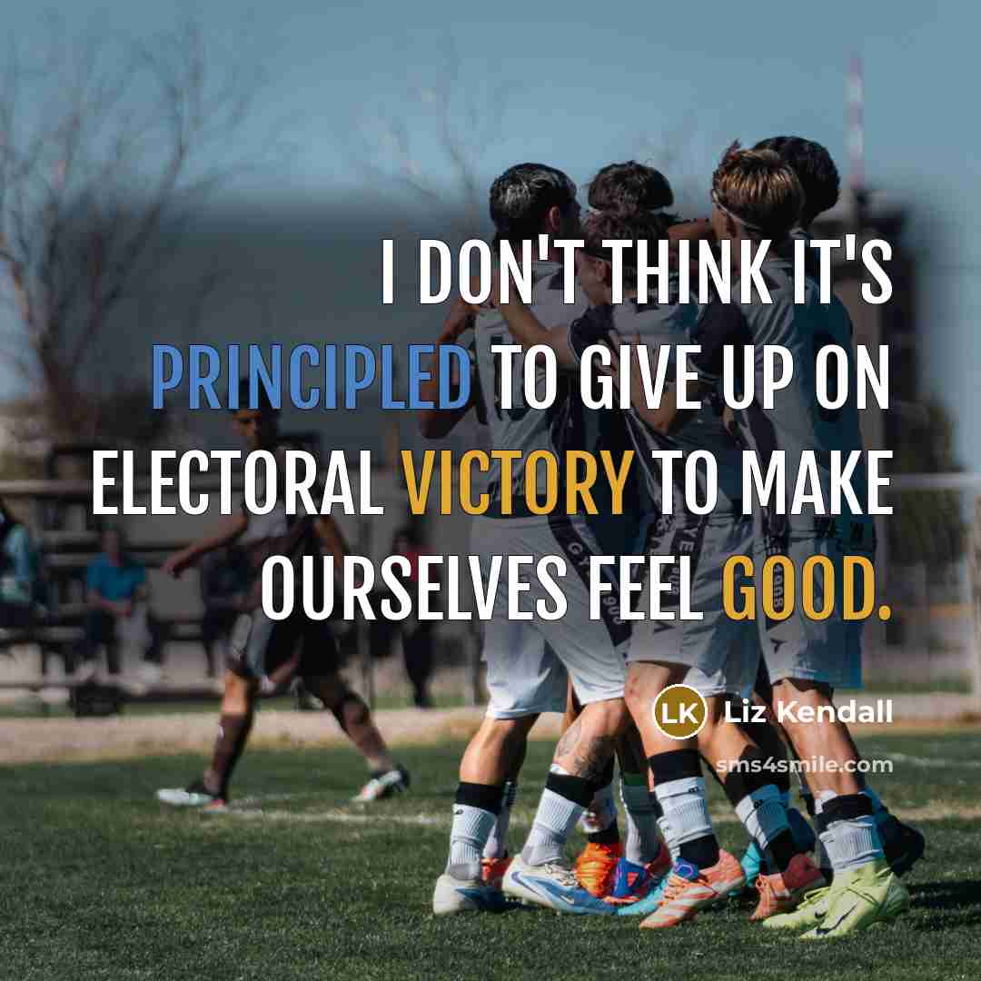 “I don't think it's principled to give up on electoral victory to make ourselves feel good.” quote by Liz Kendall