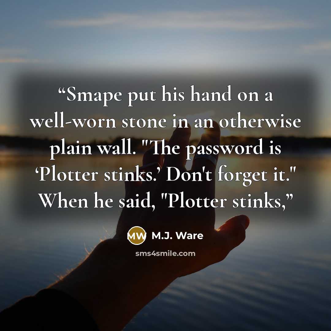 “Smape put his hand on a well-worn stone in an otherwise plain wall. "The password is ‘Plotter stinks.’ Don't forget it." When he said, "Plotter stinks,” quote by M.J. Ware