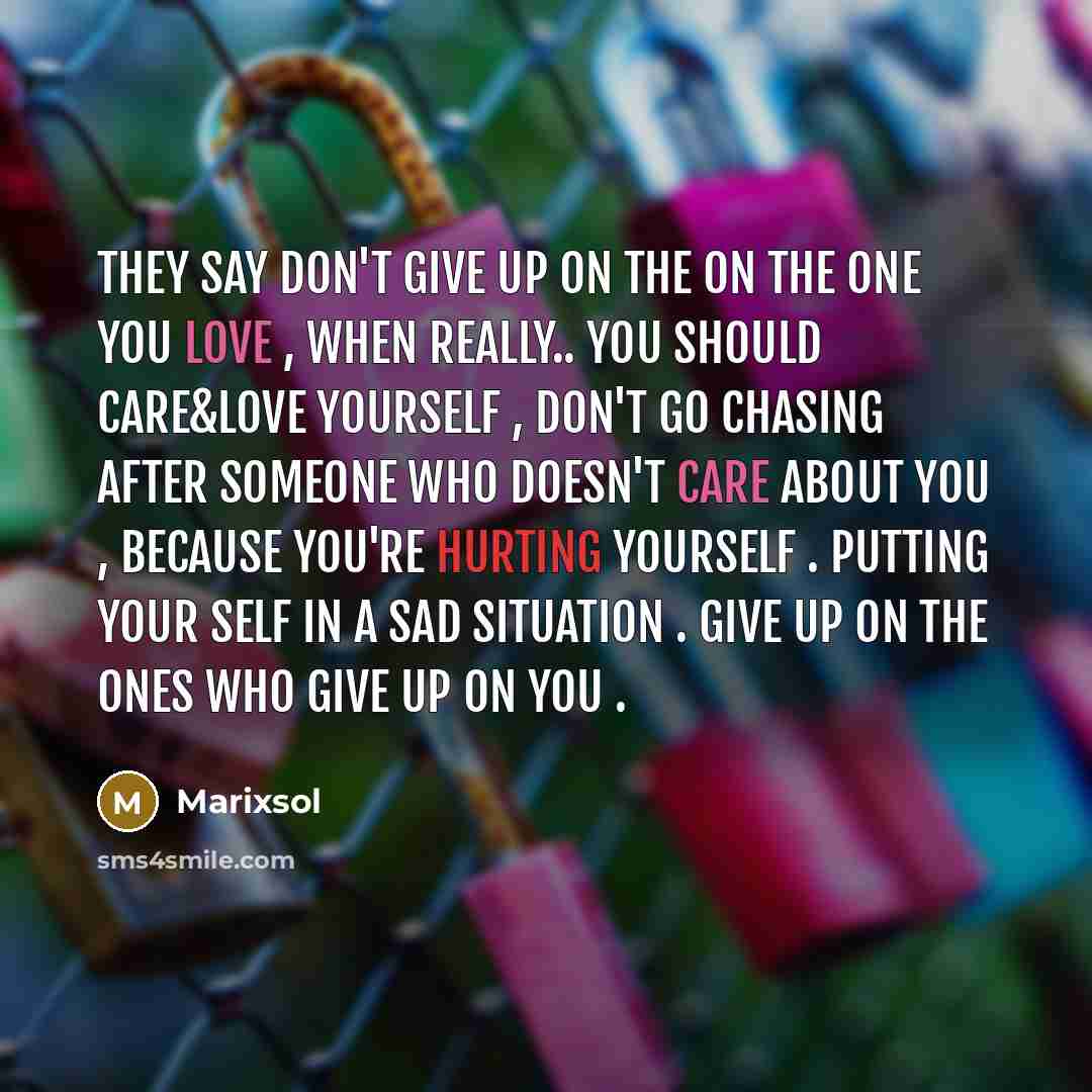 “They Say Don't Give Up On The On The One You Love , when Really.. You Should CARE&LOVE Yourself , Don't Go Chasing After Someone Who Doesn't Care About You , Because You're Hurting Yourself . Putting Your self In A Sad Situation . Give Up On The Ones Who Give Up On You .” quote by Marixsol