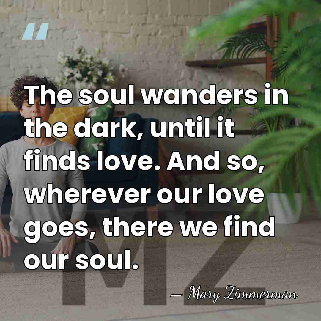 The soul wanders in the dark, until it finds love. And so,&hellip; - Mary Zimmerman