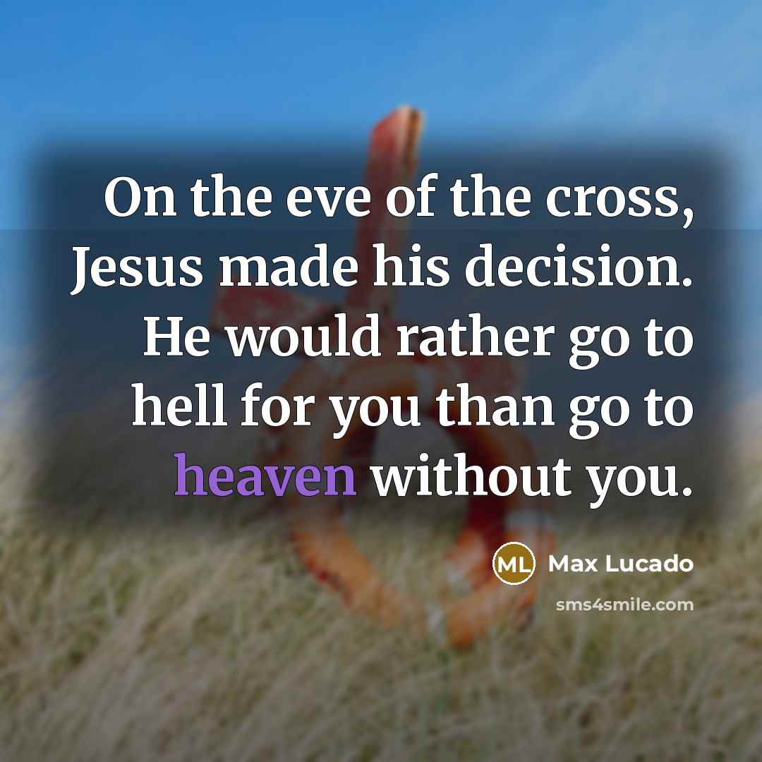 “On the eve of the cross, Jesus made his decision. He would rather go to hell for you than go to heaven without you.” quote by Max Lucado
