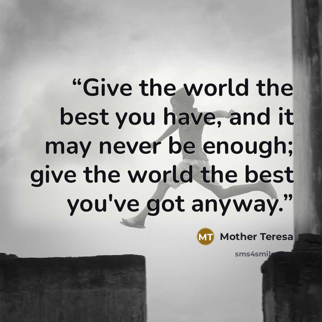 “Give the world the best you have, and it may never be enough; give the world the best you've got anyway.” quote by Mother Teresa