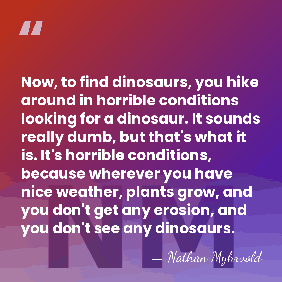 Now, to find dinosaurs, you hike around in horrible conditions looking for&hellip; - Nathan Myhrvold