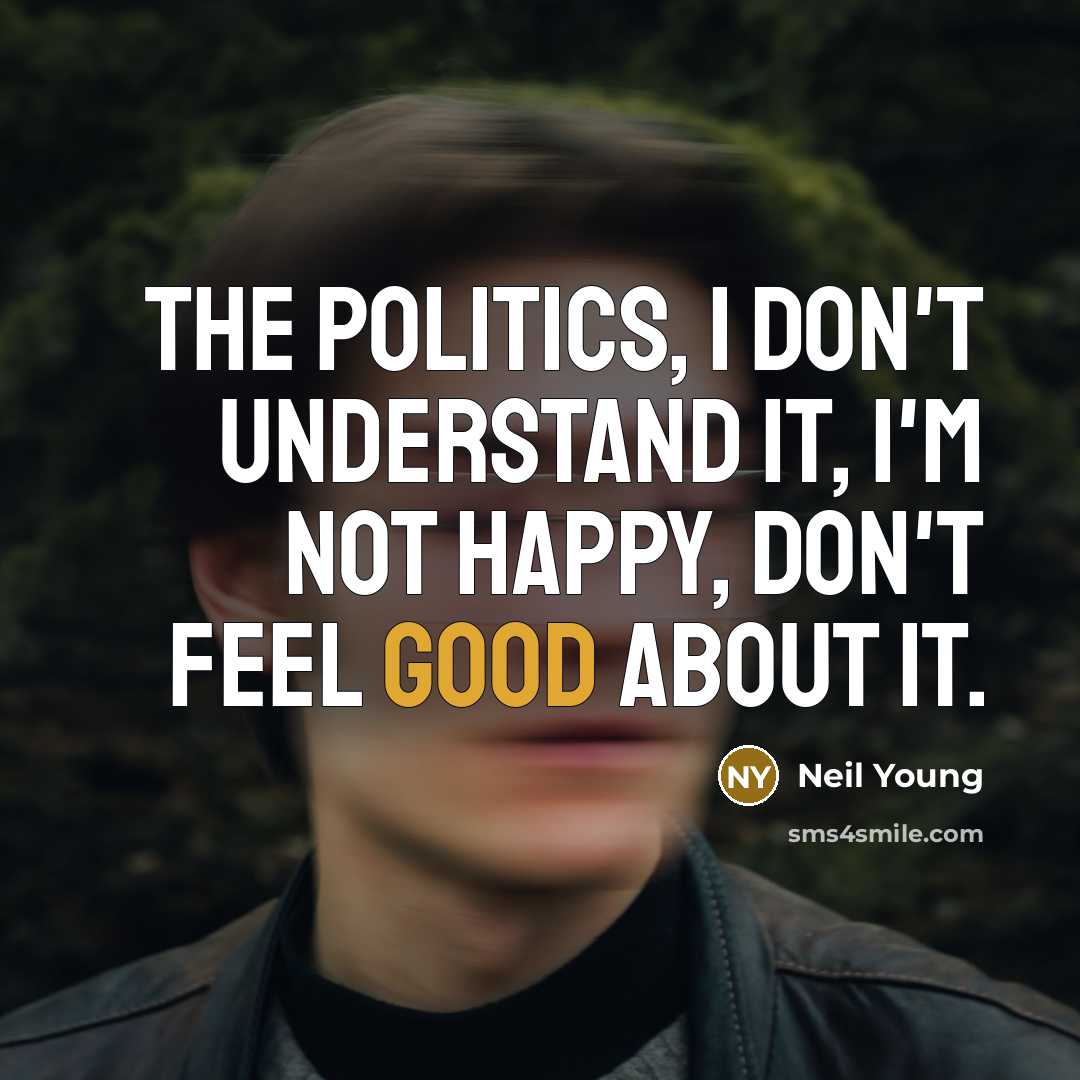“The politics, I don't understand it, I'm not happy, don't feel good about it.” quote by Neil Young