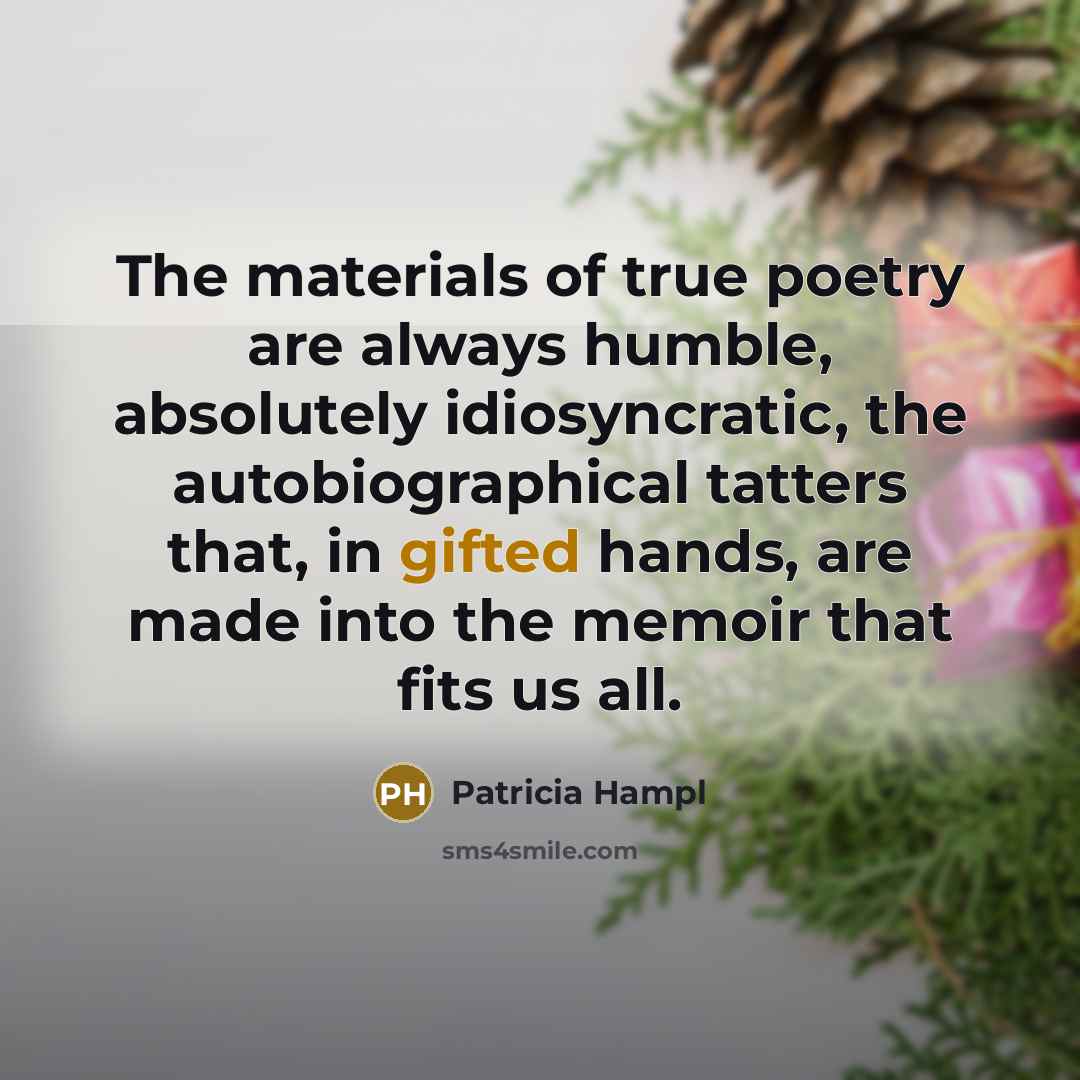 “The materials of true poetry are always humble, absolutely idiosyncratic,…” quote by Patricia Hampl