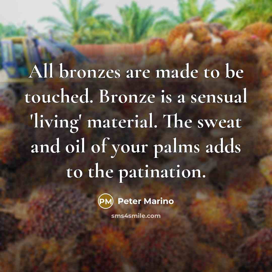 “All bronzes are made to be touched. Bronze is a sensual 'living' material. The sweat and oil of your palms adds to the patination.” quote by Peter Marino