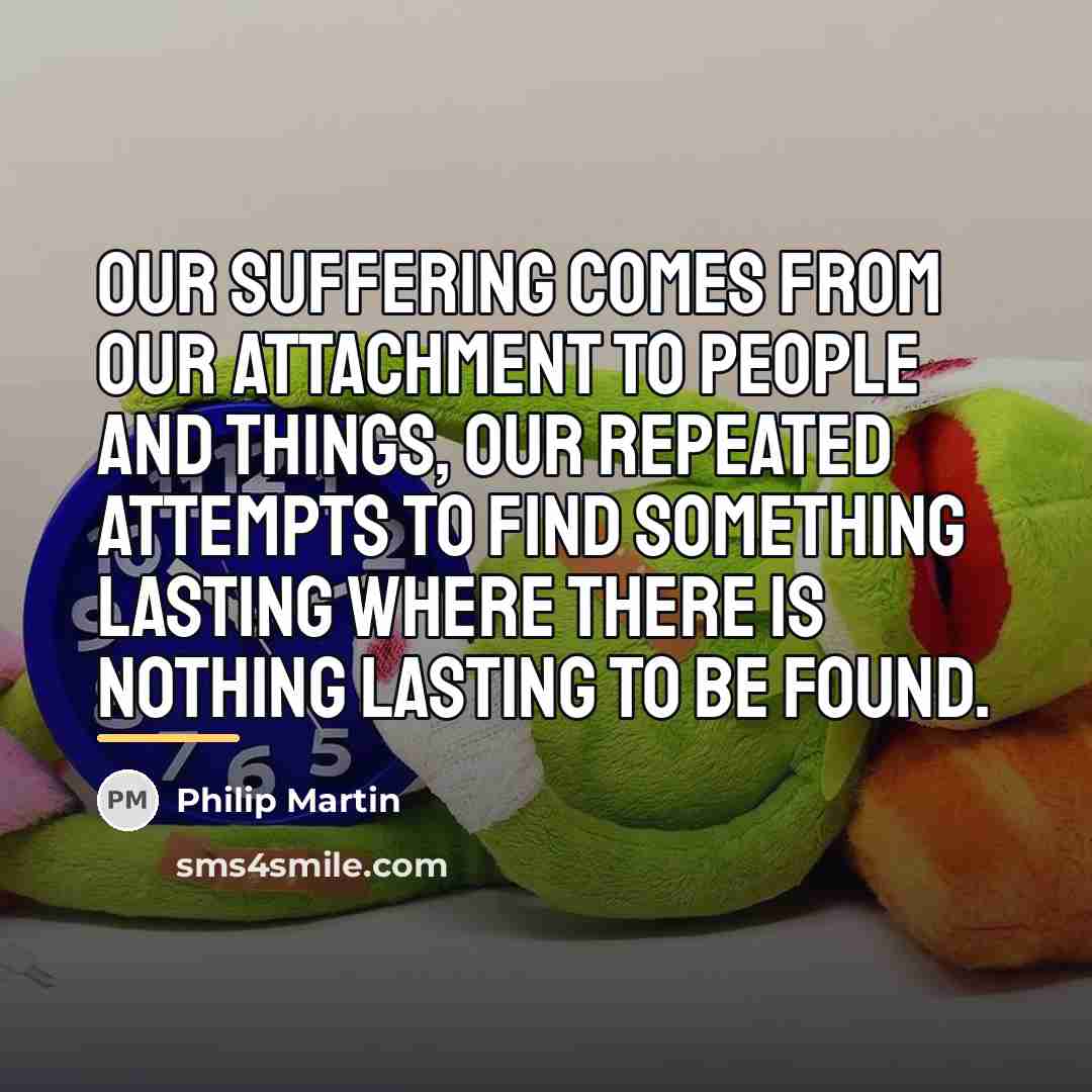 “Our suffering comes from our attachment to people and things,…” quote by Philip Martin