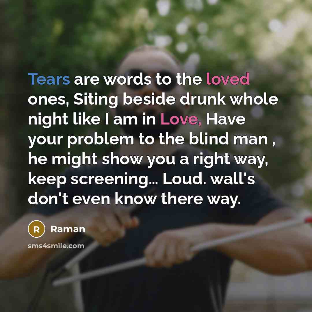 “Tears are words to the loved ones, Siting beside drunk whole night like I am in Love, Have your problem to the blind man , he might show you a right way, keep screening… Loud. wall's don't even know there way.” quote by Raman