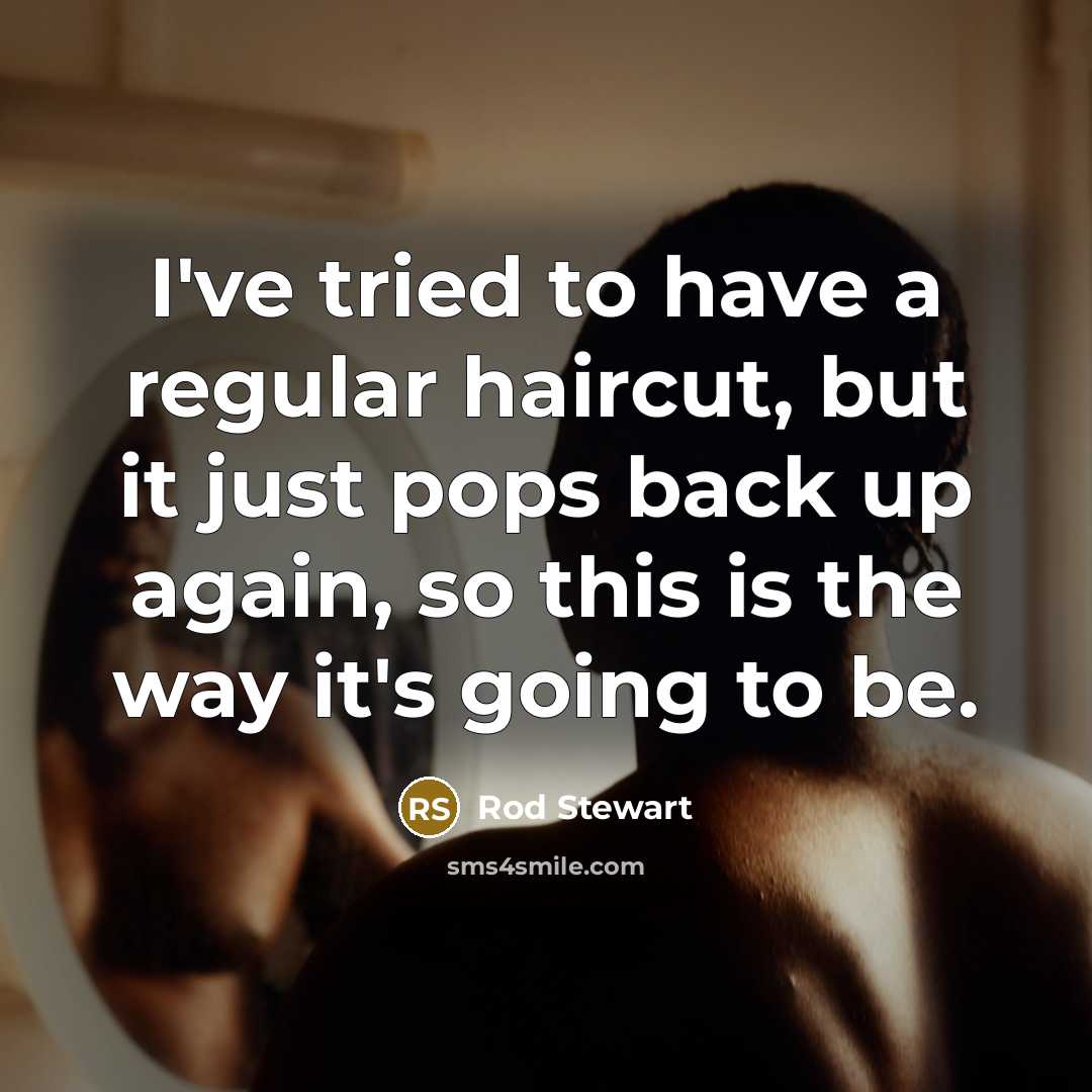 “I've tried to have a regular haircut, but it just pops back up again, so this is the way it's going to be.” quote by Rod Stewart