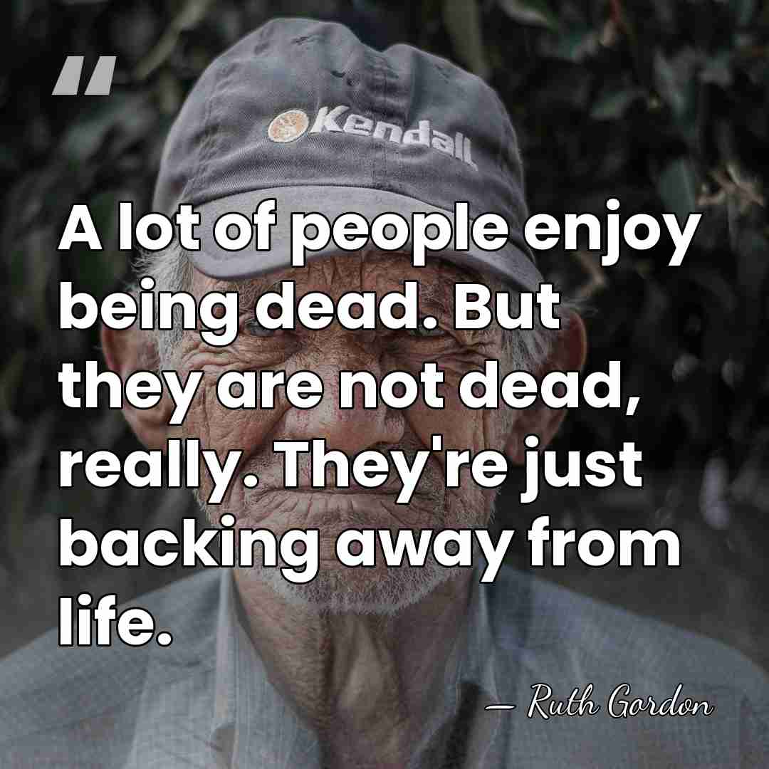 A lot of people enjoy being dead. But they are not dead,&hellip; - Ruth Gordon