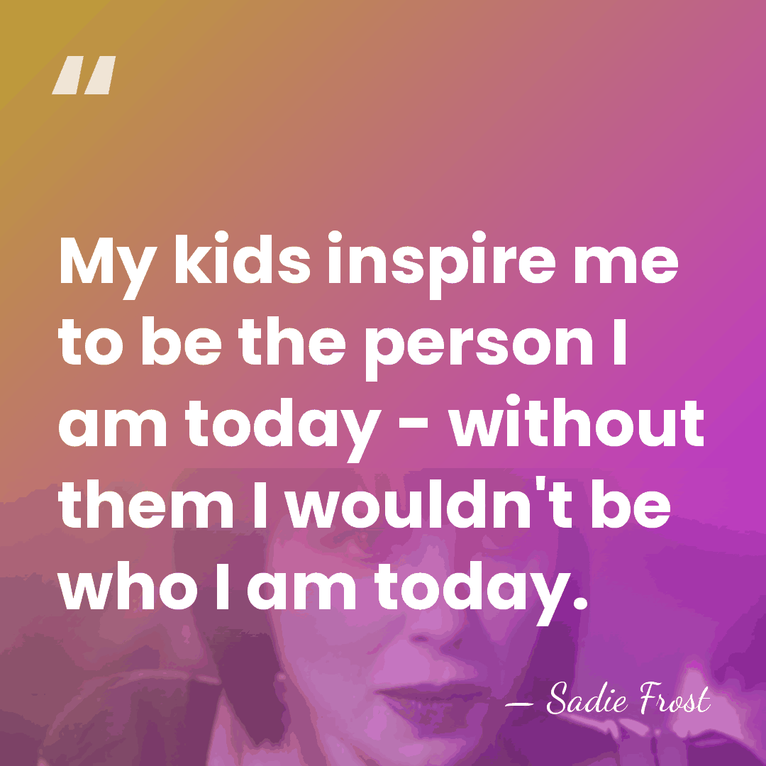 My kids inspire me to be the person I am today -&hellip; - Sadie Frost