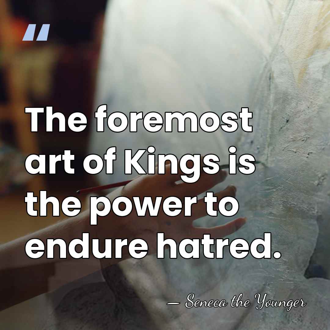 The foremost art of Kings is the power to endure hatred. - Seneca the Younger