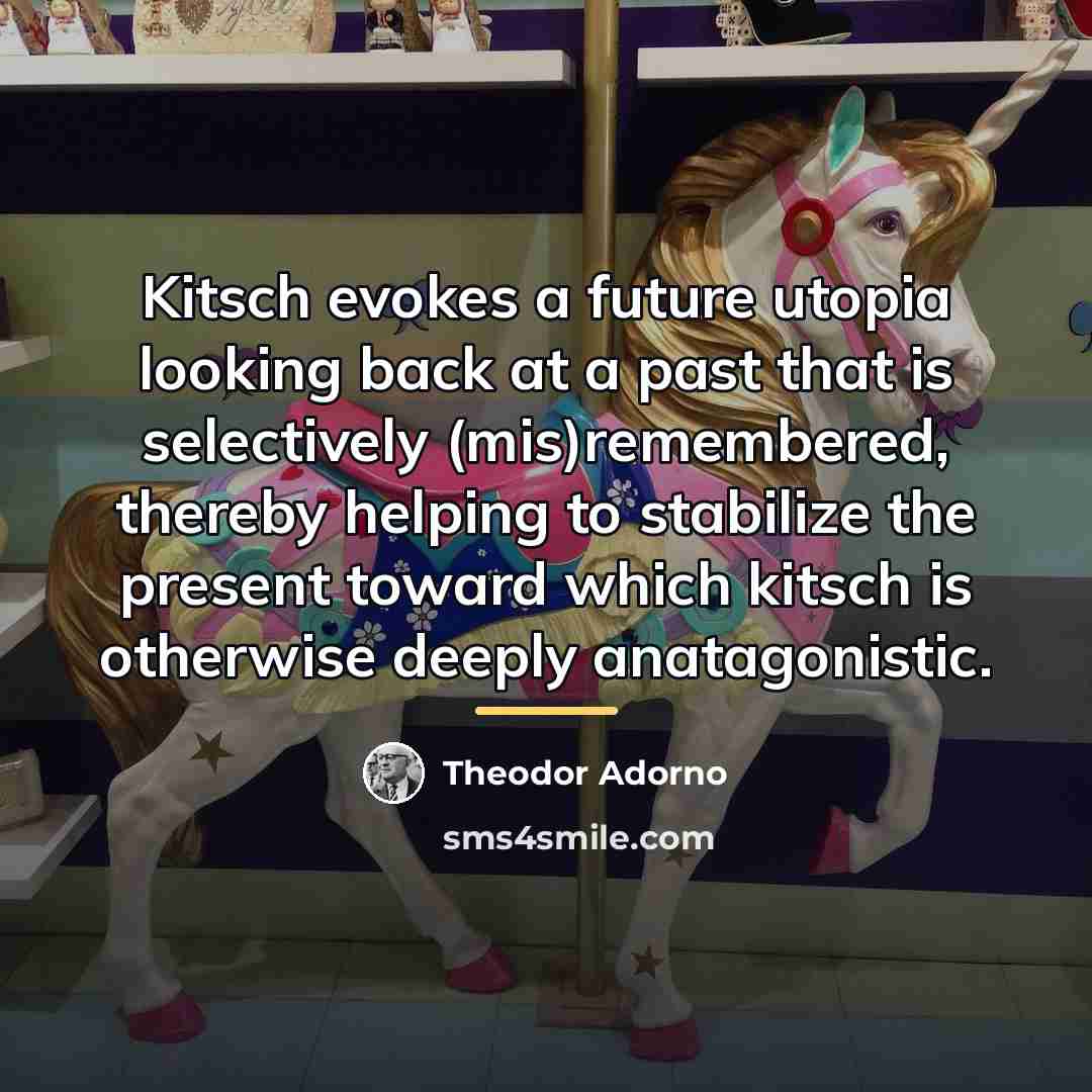 “Kitsch evokes a future utopia looking back at a past…” quote by Theodor Adorno