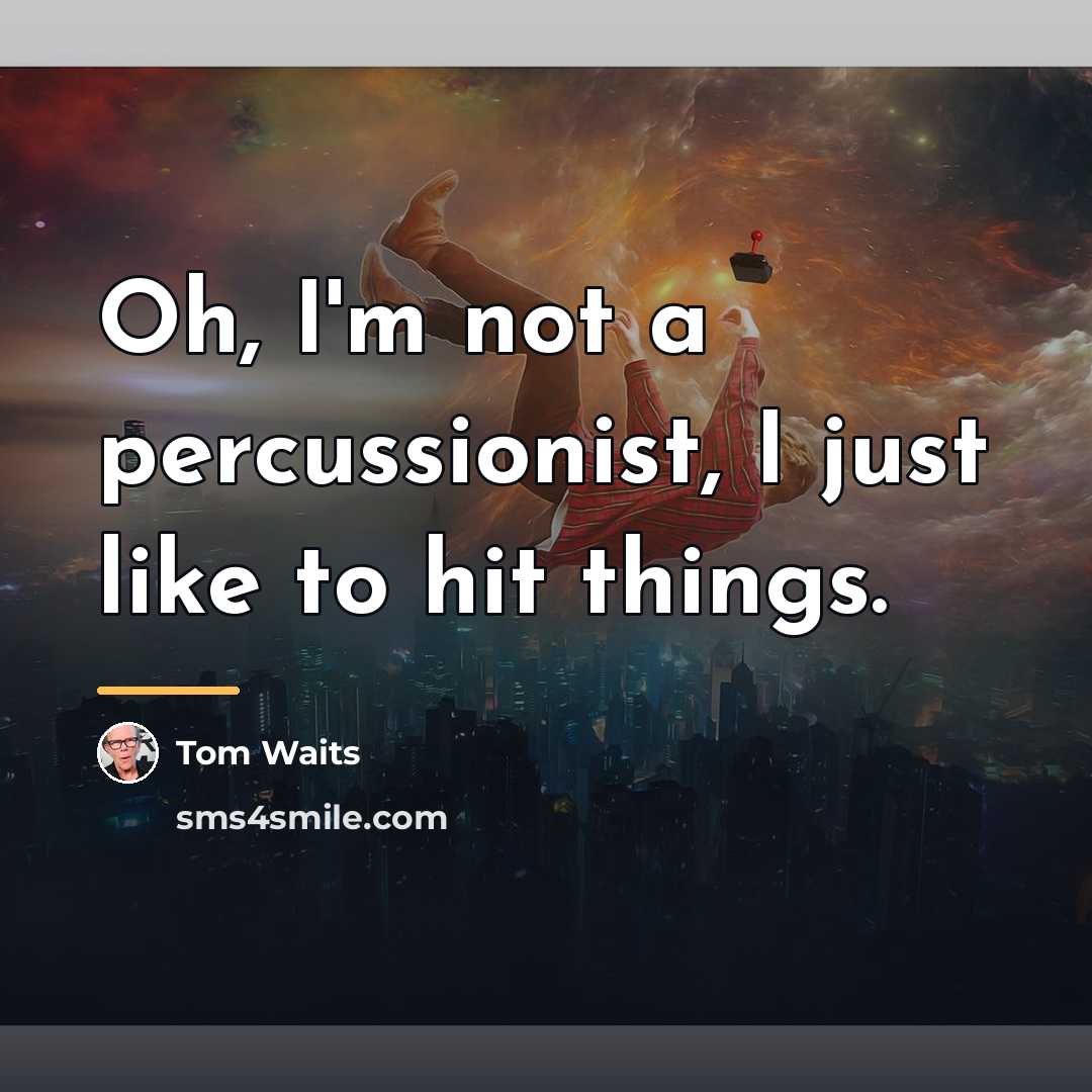 “Oh, I'm not a percussionist, I just like to hit…” quote by Tom Waits
