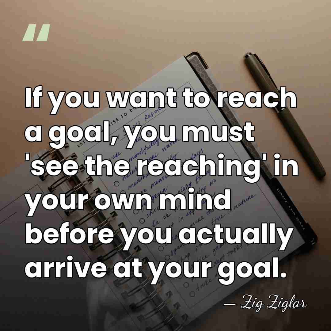 If you want to reach a goal, you must 'see the reaching'&hellip; - Zig Ziglar