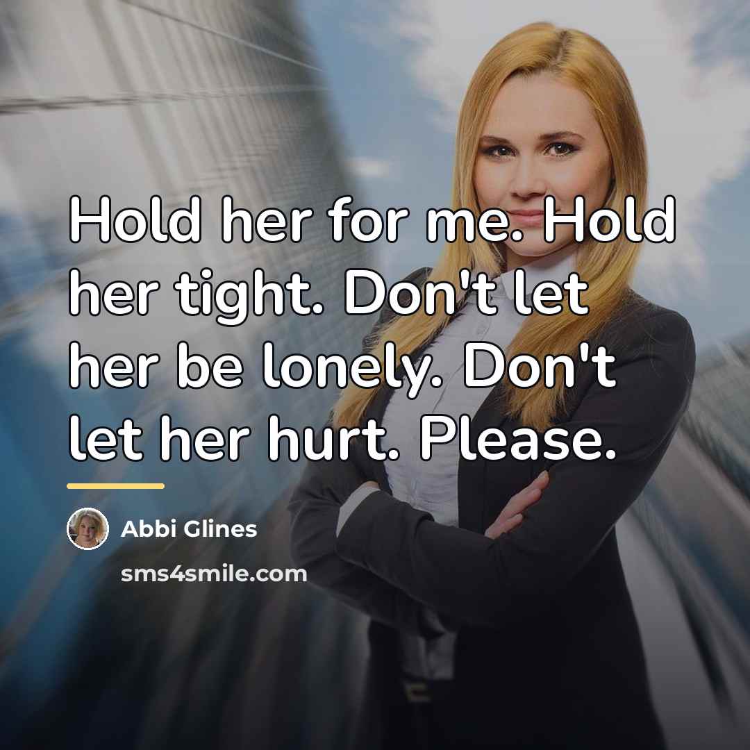 “Hold her for me. Hold her tight. Don't let her…” quote by Abbi Glines