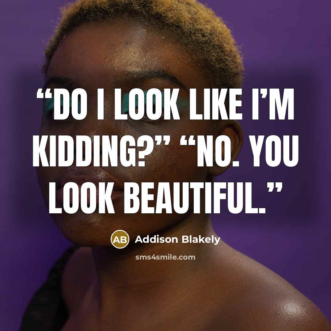 “Do I look like I’m kidding?” “No. You look beautiful.” quote by Addison Blakely