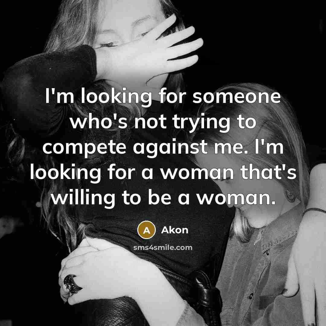 “I'm looking for someone who's not trying to compete against me. I'm looking for a woman that's willing to be a woman.” quote by Akon
