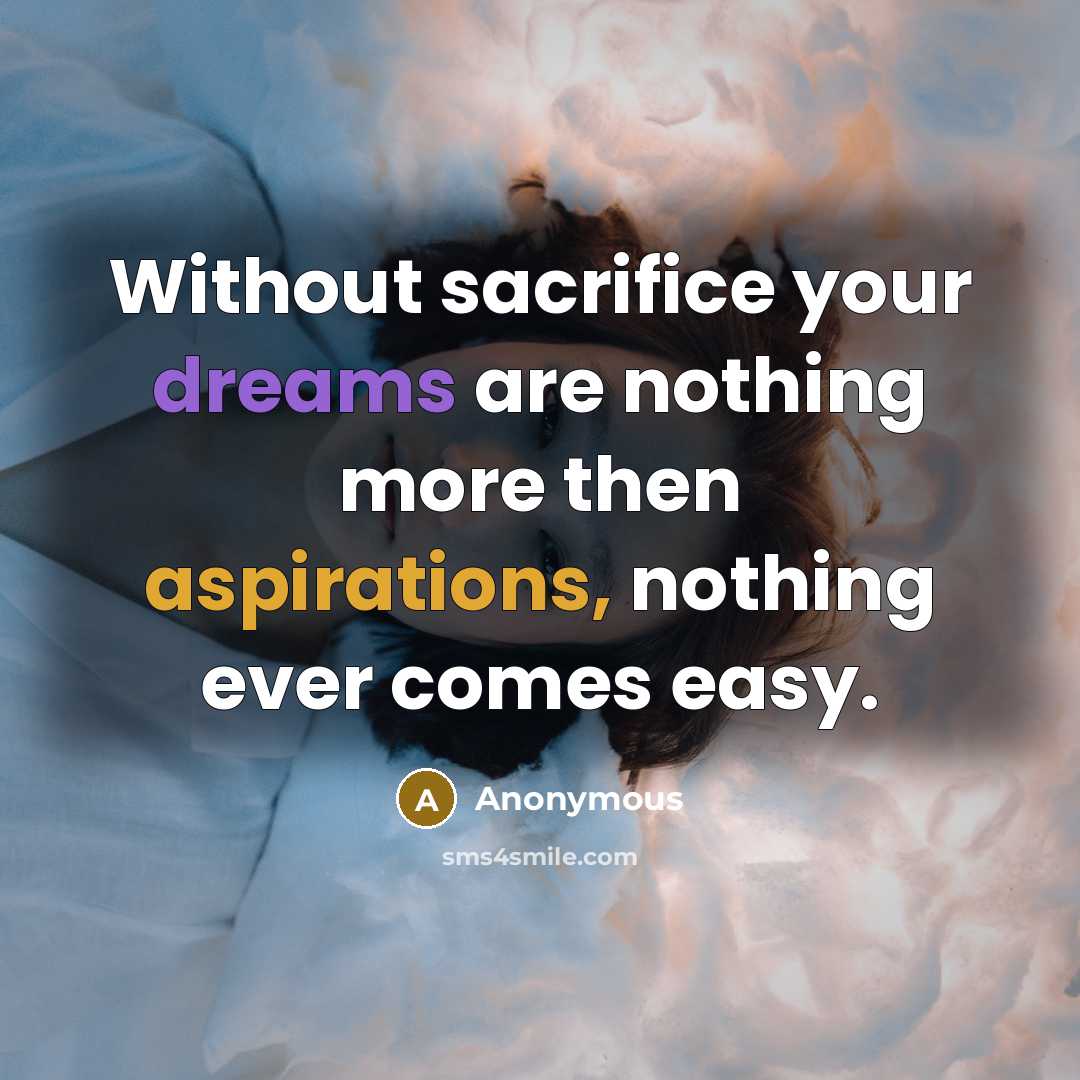 “Without sacrifice your dreams are nothing more then aspirations, nothing ever comes easy.” quote by Anonymous