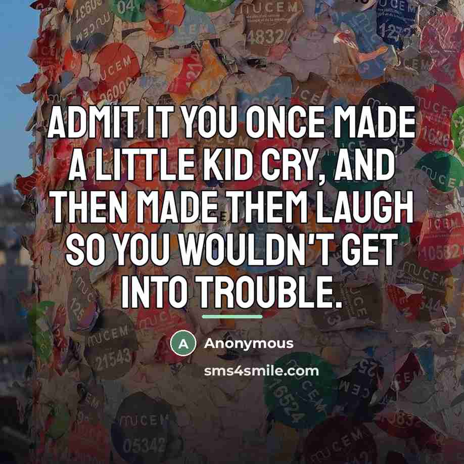 “Admit it you once made a little kid cry, and…” quote by Anonymous
