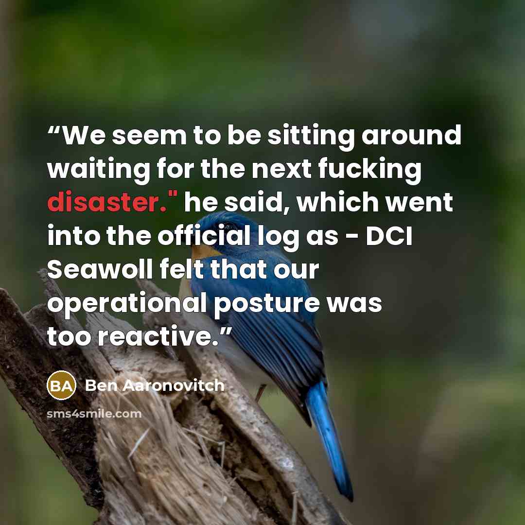 “We seem to be sitting around waiting for the next fucking disaster." he said, which went into the official log as - DCI Seawoll felt that our operational posture was too reactive.” quote by Ben Aaronovitch