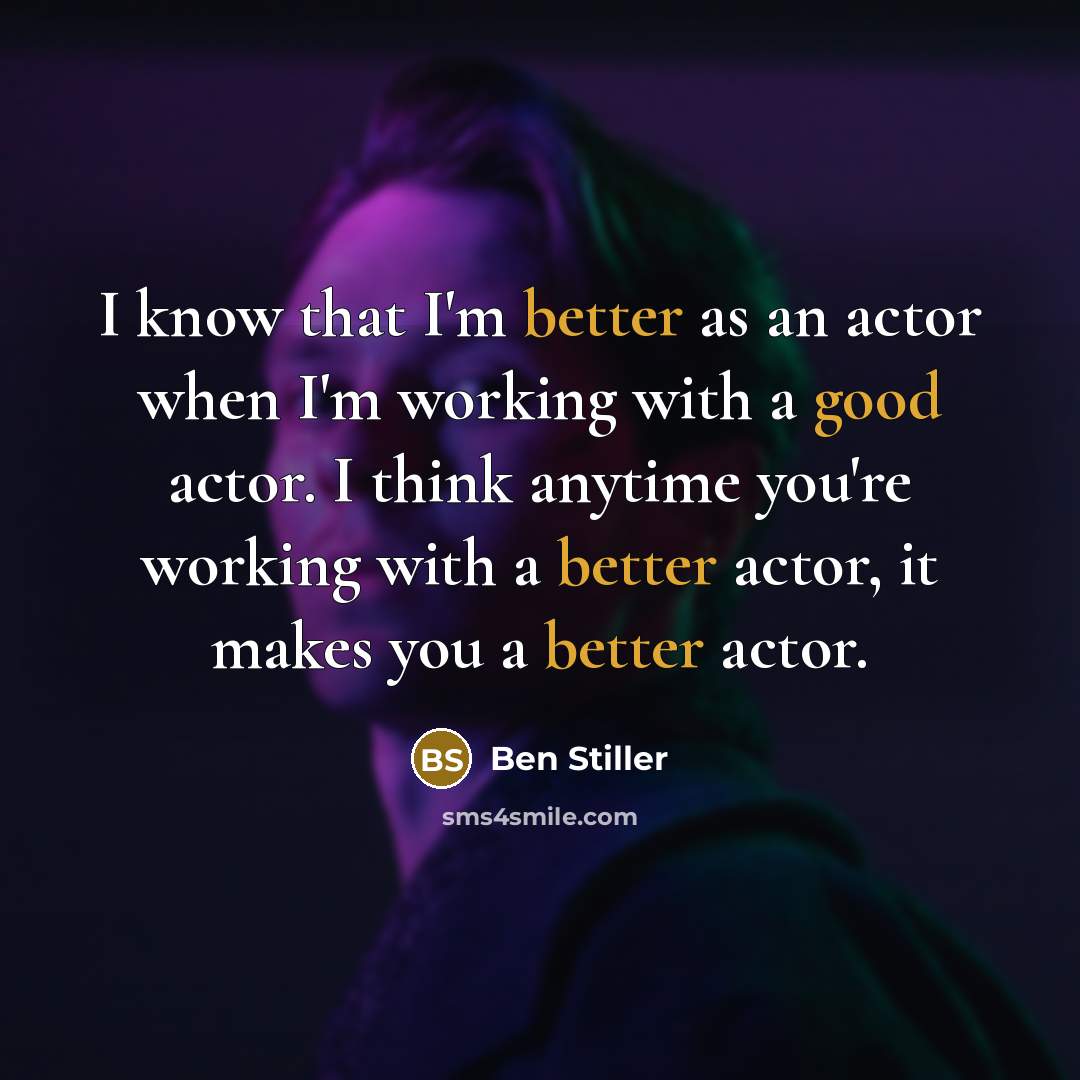 “I know that I'm better as an actor when I'm working with a good actor. I think anytime you're working with a better actor, it makes you a better actor.” quote by Ben Stiller