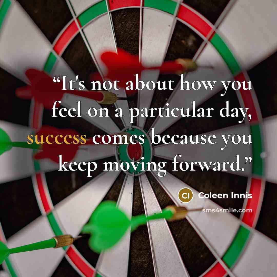 “It's not about how you feel on a particular day, success comes because you keep moving forward.” quote by Coleen Innis