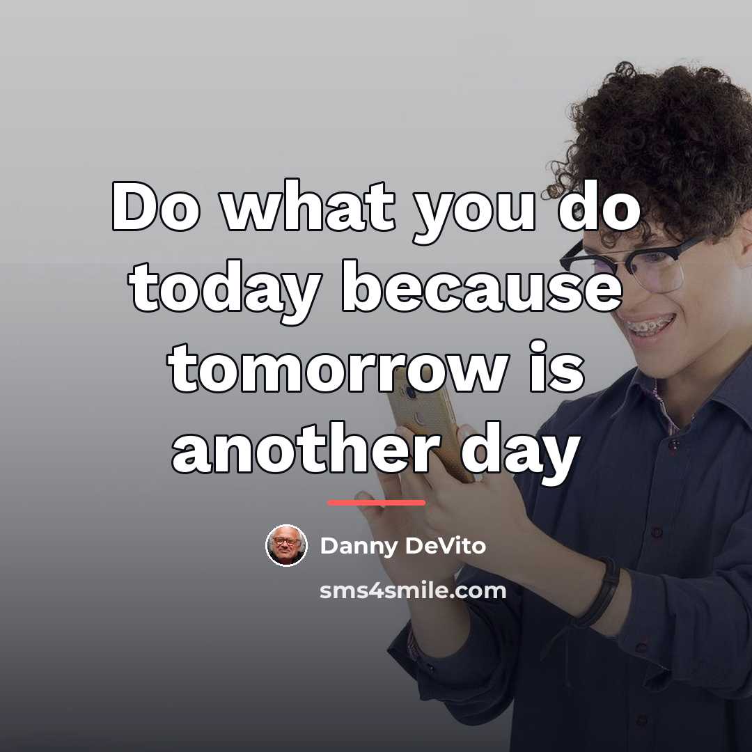 “Do what you do today because tomorrow is another day…” quote by Danny DeVito