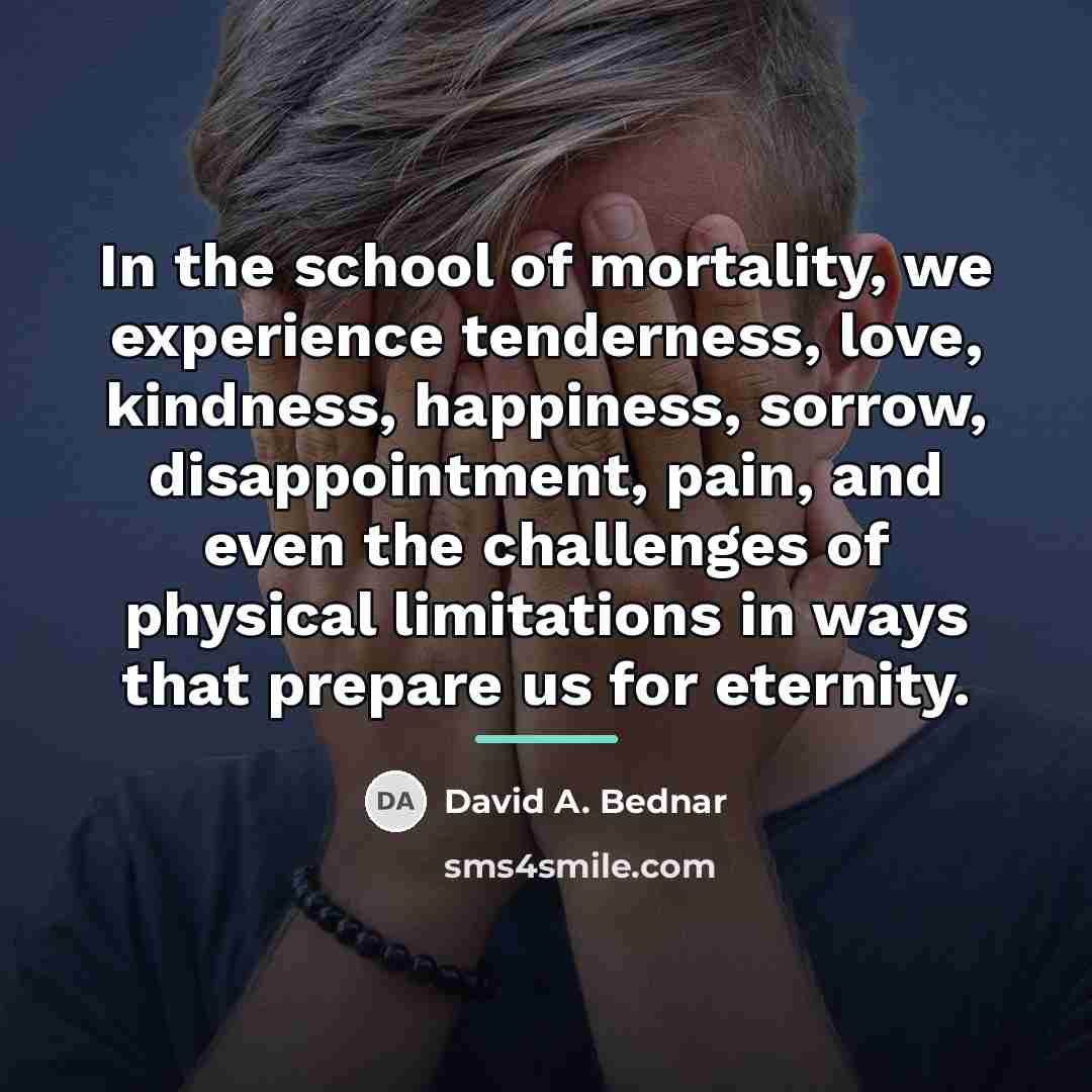 “In the school of mortality, we experience tenderness, love, kindness,…” quote by David A. Bednar