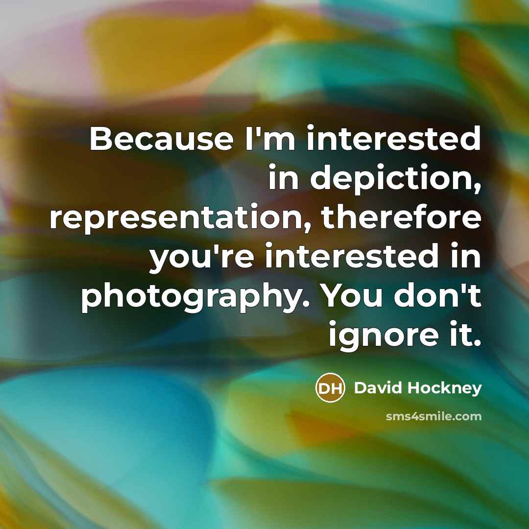 “Because I'm interested in depiction, representation, therefore you're interested in…” quote by David Hockney