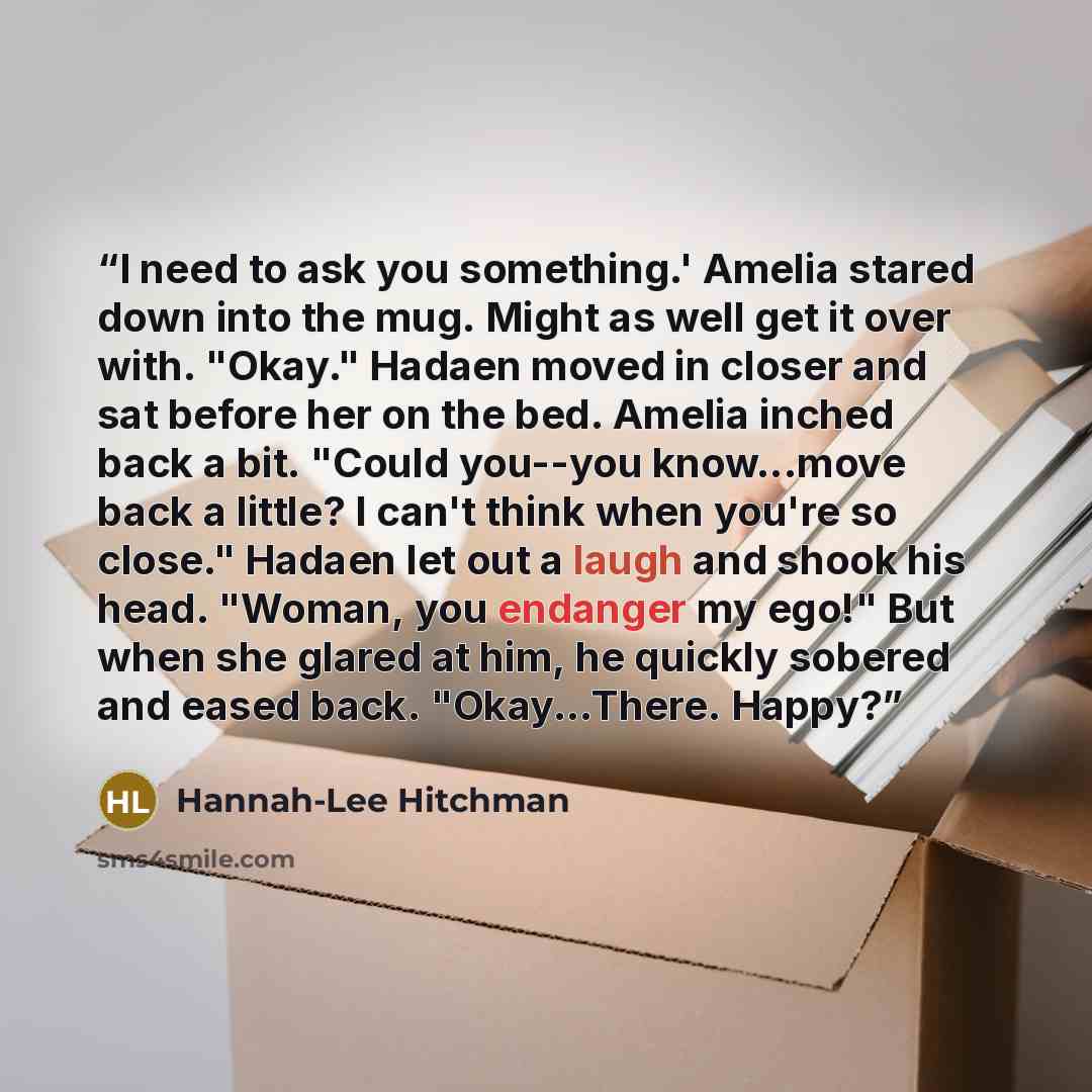 “I need to ask you something.' Amelia stared down into the mug. Might as well get it over with. "Okay." Hadaen moved in closer and sat before her on the bed. Amelia inched back a bit. "Could you--you know...move back a little? I can't think when you're so close." Hadaen let out a laugh and shook…” quote by Hannah-Lee Hitchman