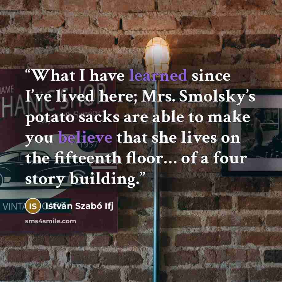 “What I have learned since I’ve lived here; Mrs. Smolsky’s potato sacks are able to make you believe that she lives on the fifteenth floor… of a four story building.” quote by István Szabó Ifj