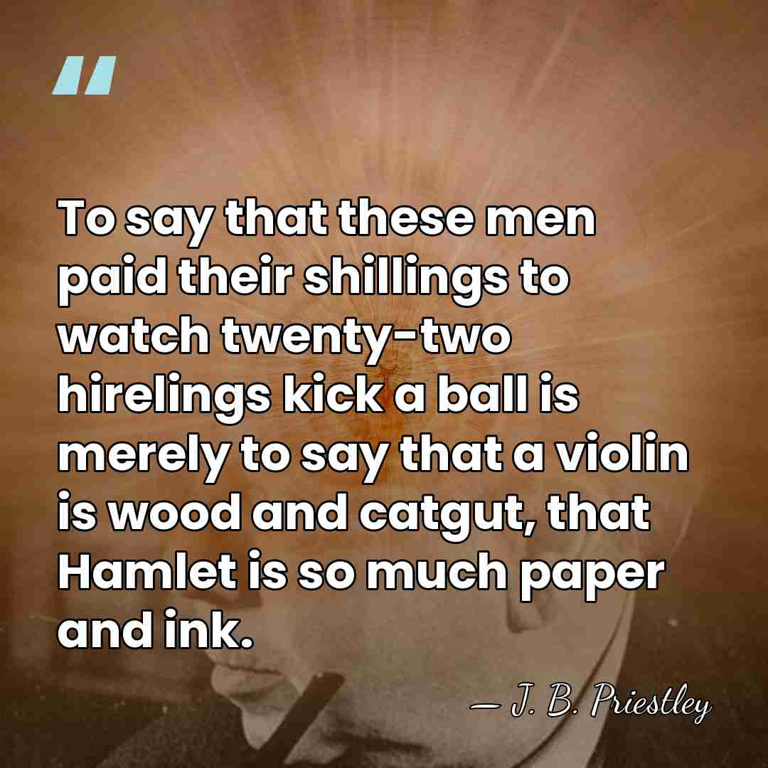 To say that these men paid their shillings to watch twenty-two hirelings&hellip; - J. B. Priestley