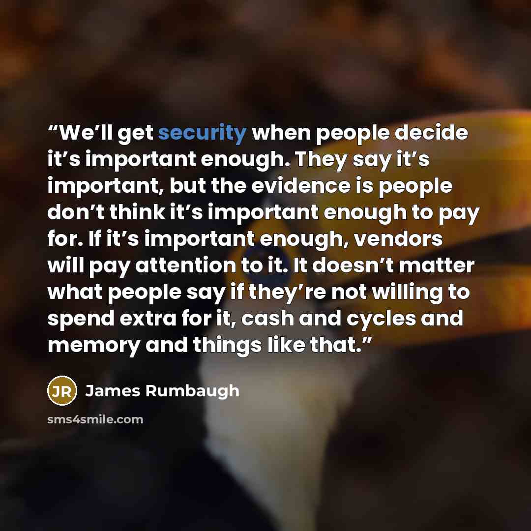 “We’ll get security when people decide it’s important enough. They say it’s important, but the evidence is people don’t think it’s important enough to pay for. If it’s important enough, vendors will pay attention to it. It doesn’t matter what people say if they’re not willing to spend extra for it…” quote by James Rumbaugh