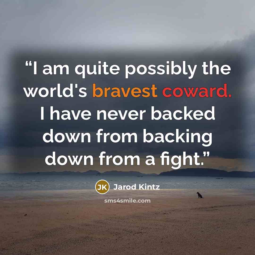 “I am quite possibly the world's bravest coward. I have never backed down from backing down from a fight.” quote by Jarod Kintz