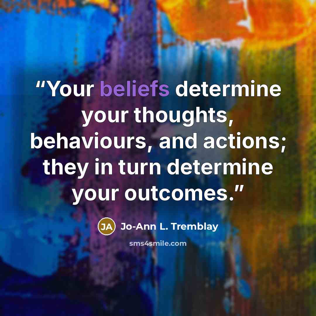 “Your beliefs determine your thoughts, behaviours, and actions; they in turn determine your outcomes.” quote by Jo-Ann L. Tremblay