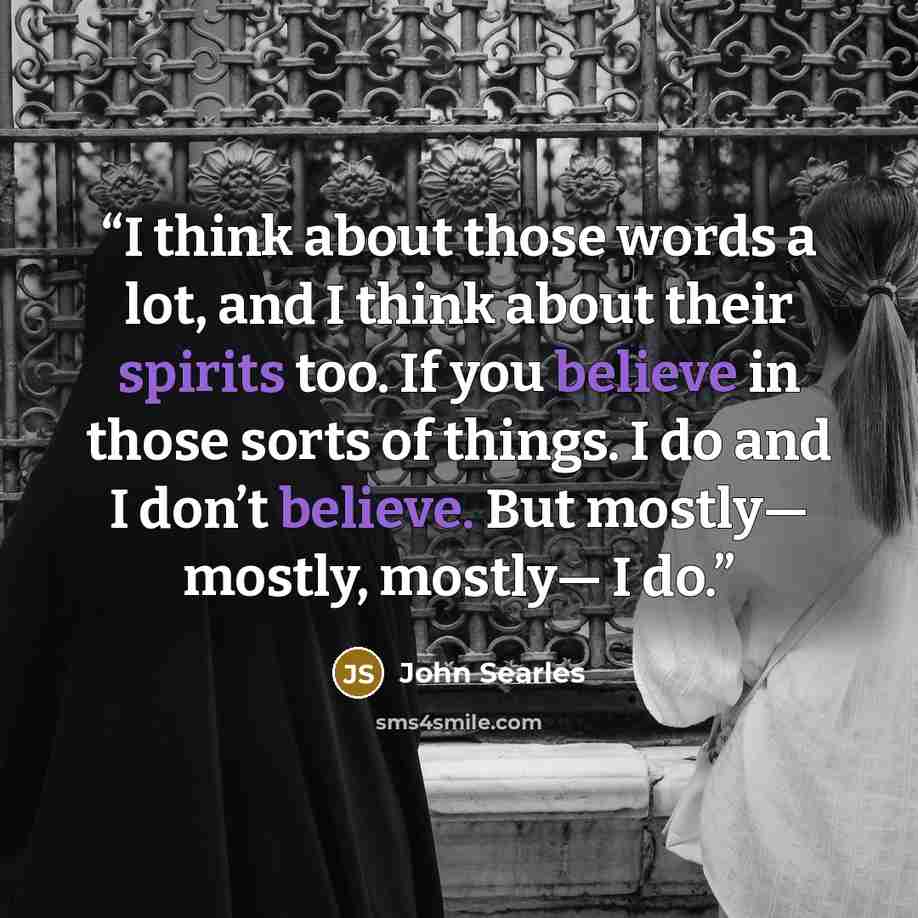 “I think about those words a lot, and I think about their spirits too. If you believe in those sorts of things. I do and I don’t believe. But mostly— mostly, mostly— I do.” quote by John Searles