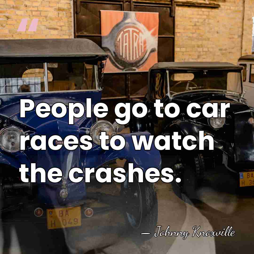 People go to car races to watch the crashes. - Johnny Knoxville