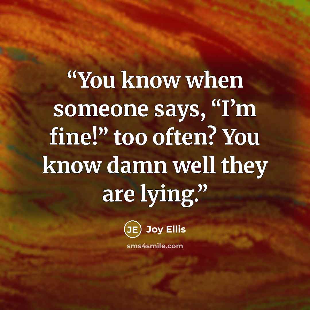“You know when someone says, “I’m fine!” too often? You know damn well they are lying.” quote by Joy Ellis