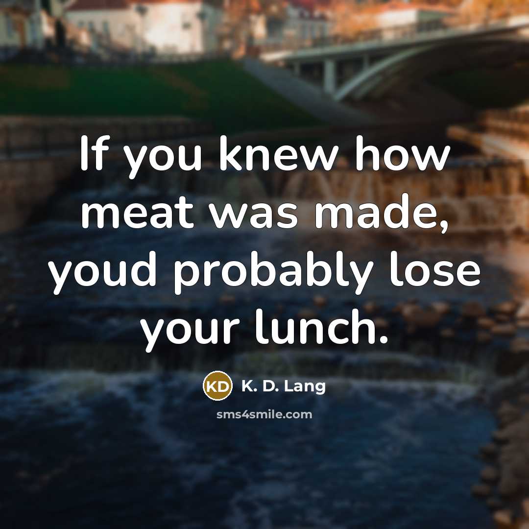 “If you knew how meat was made, youd probably lose…” quote by K. D. Lang