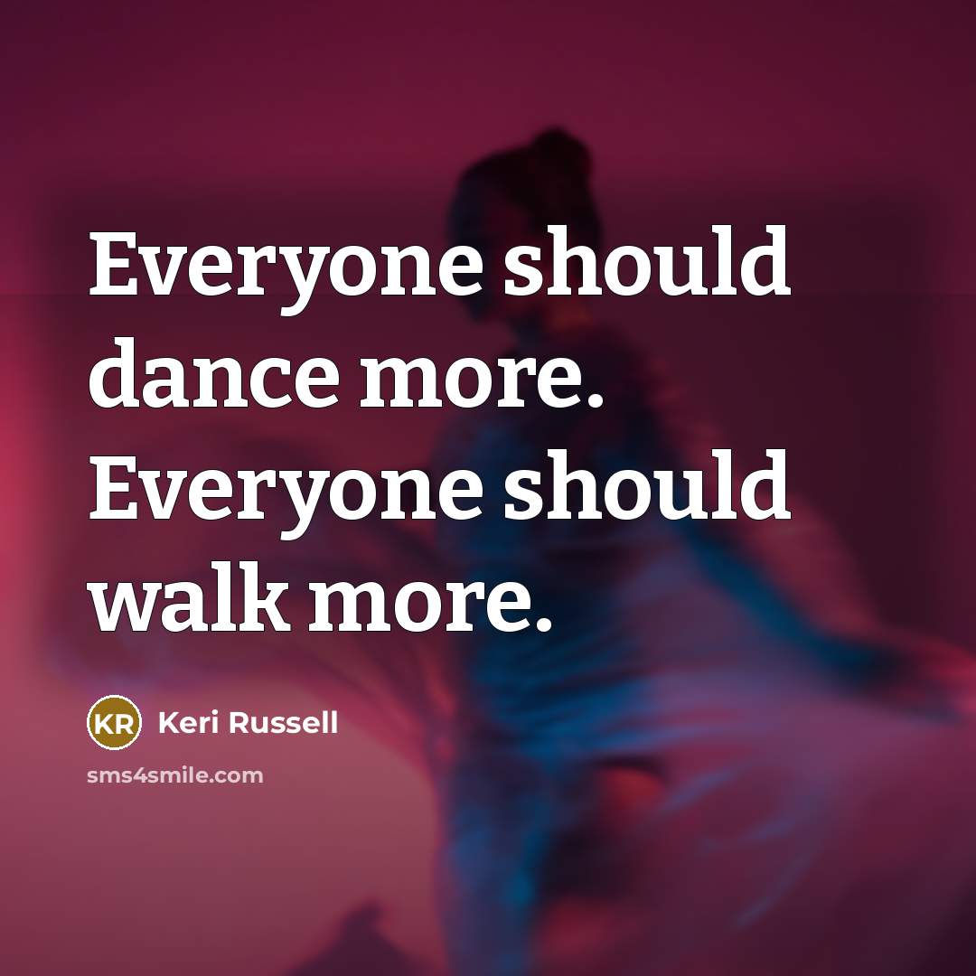 “Everyone should dance more. Everyone should walk more.…” quote by Keri Russell