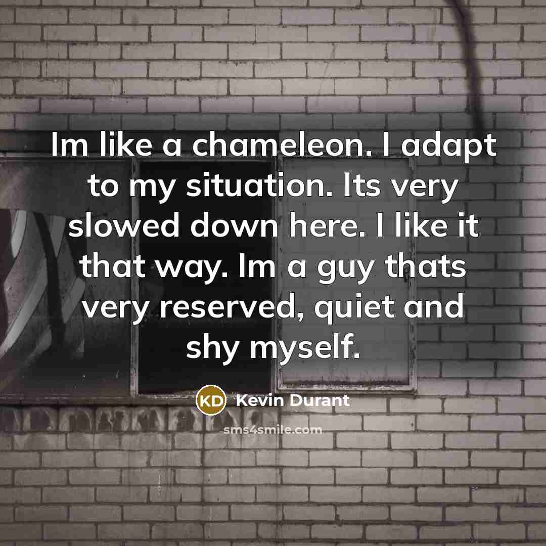 “Im like a chameleon. I adapt to my situation. Its very slowed down here. I like it that way. Im a guy thats very reserved, quiet and shy myself.” quote by Kevin Durant