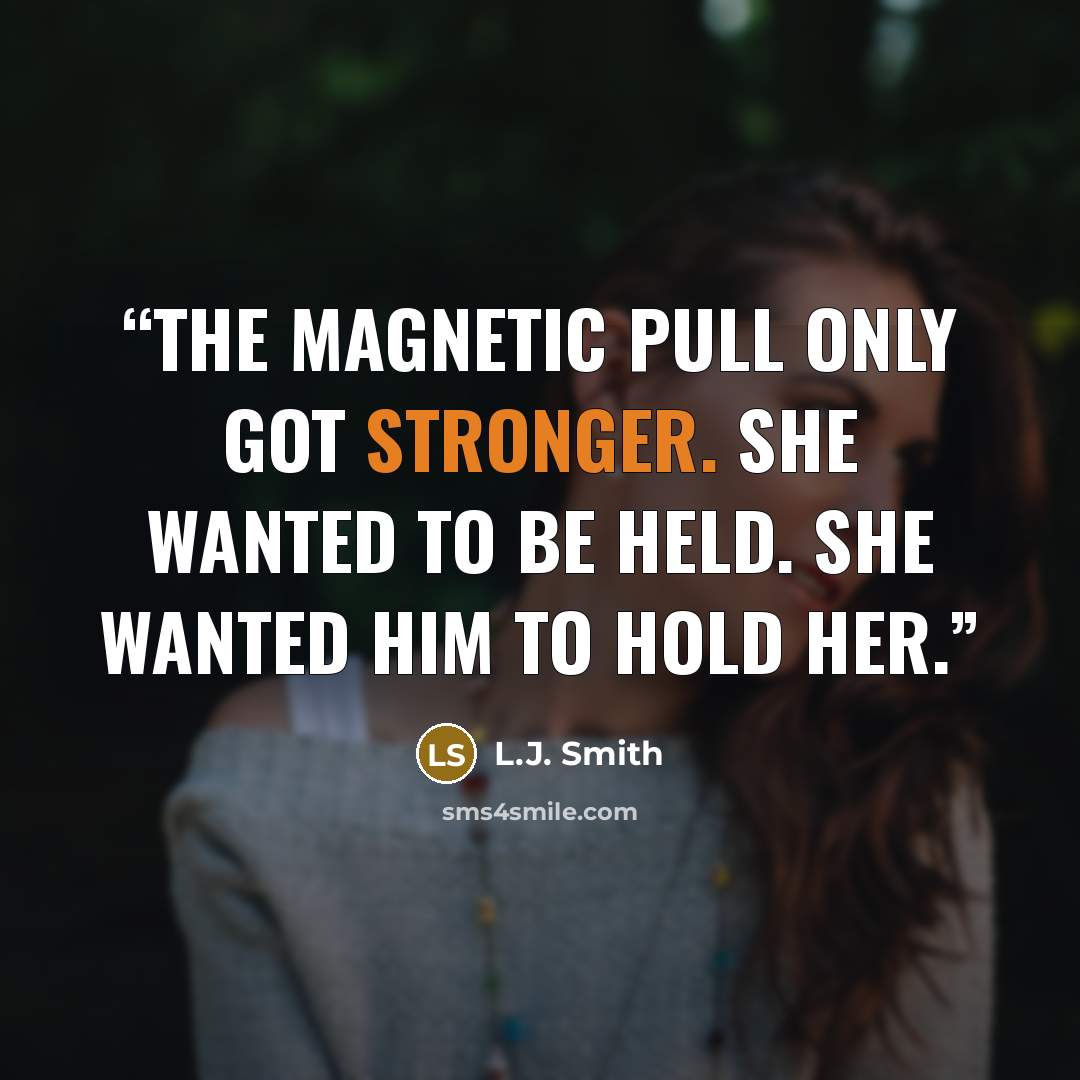 “The magnetic pull only got stronger. She wanted to be held. She wanted him to hold her.” quote by L.J. Smith
