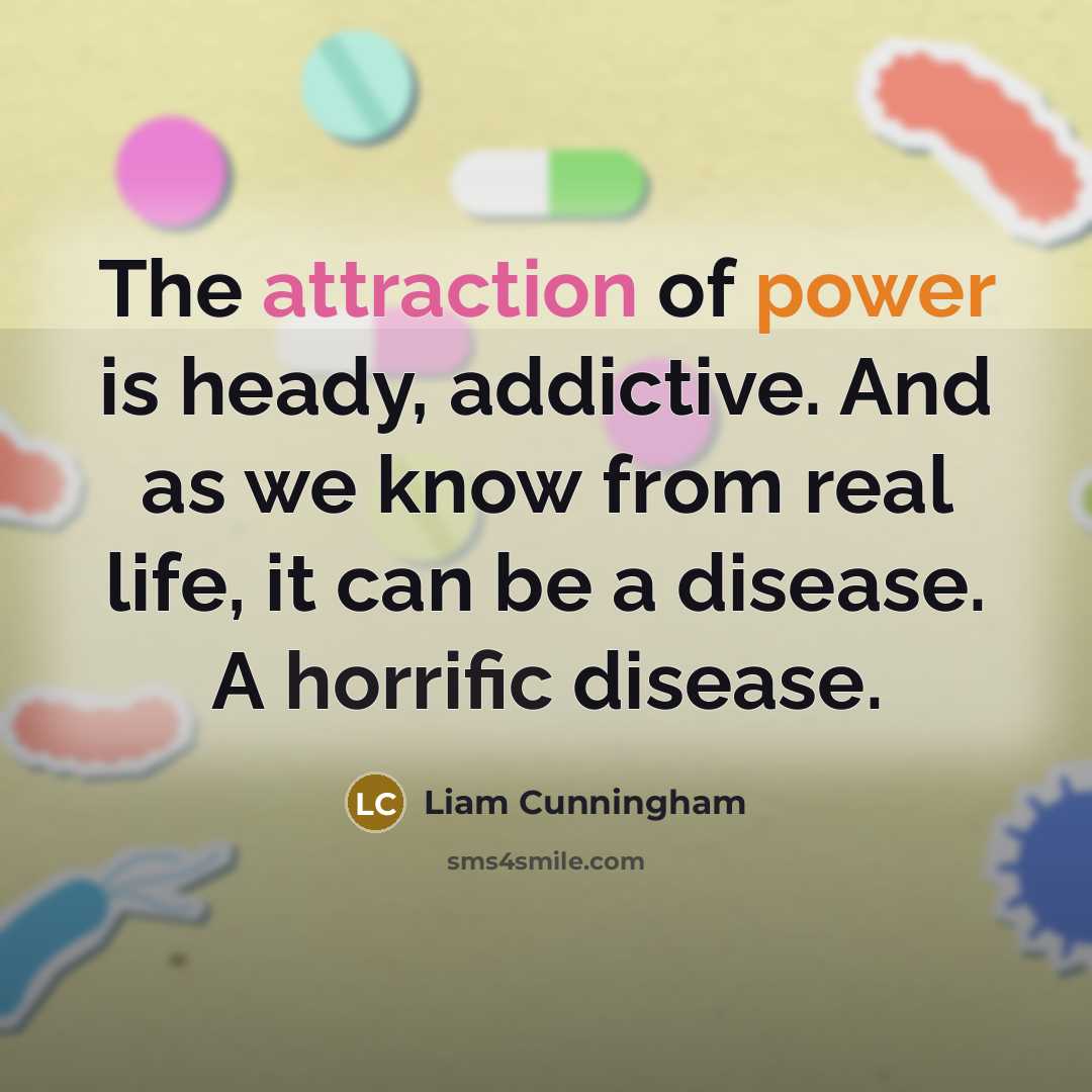 “The attraction of power is heady, addictive. And as we know from real life, it can be a disease. A horrific disease.” quote by Liam Cunningham