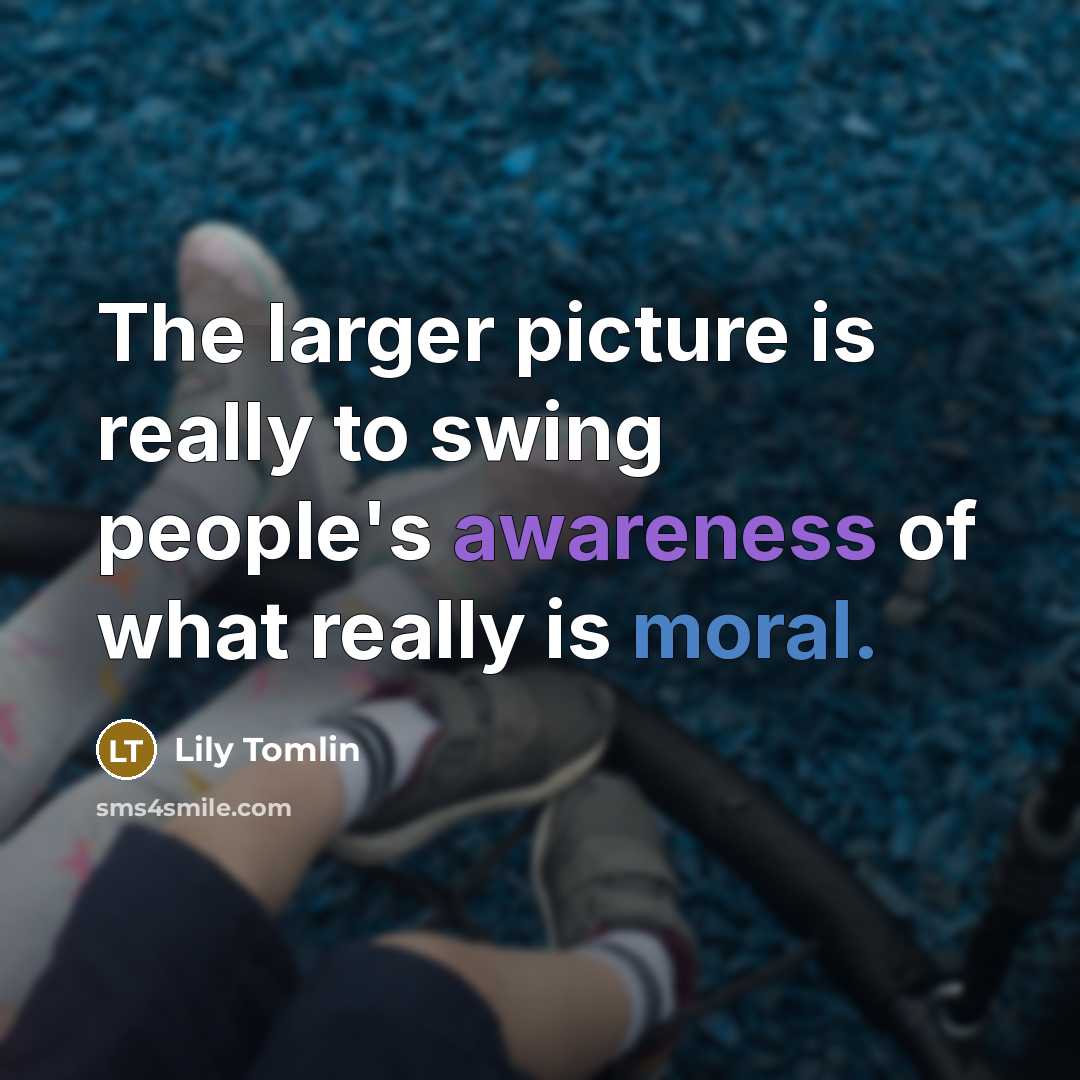 “The larger picture is really to swing people's awareness of…” quote by Lily Tomlin