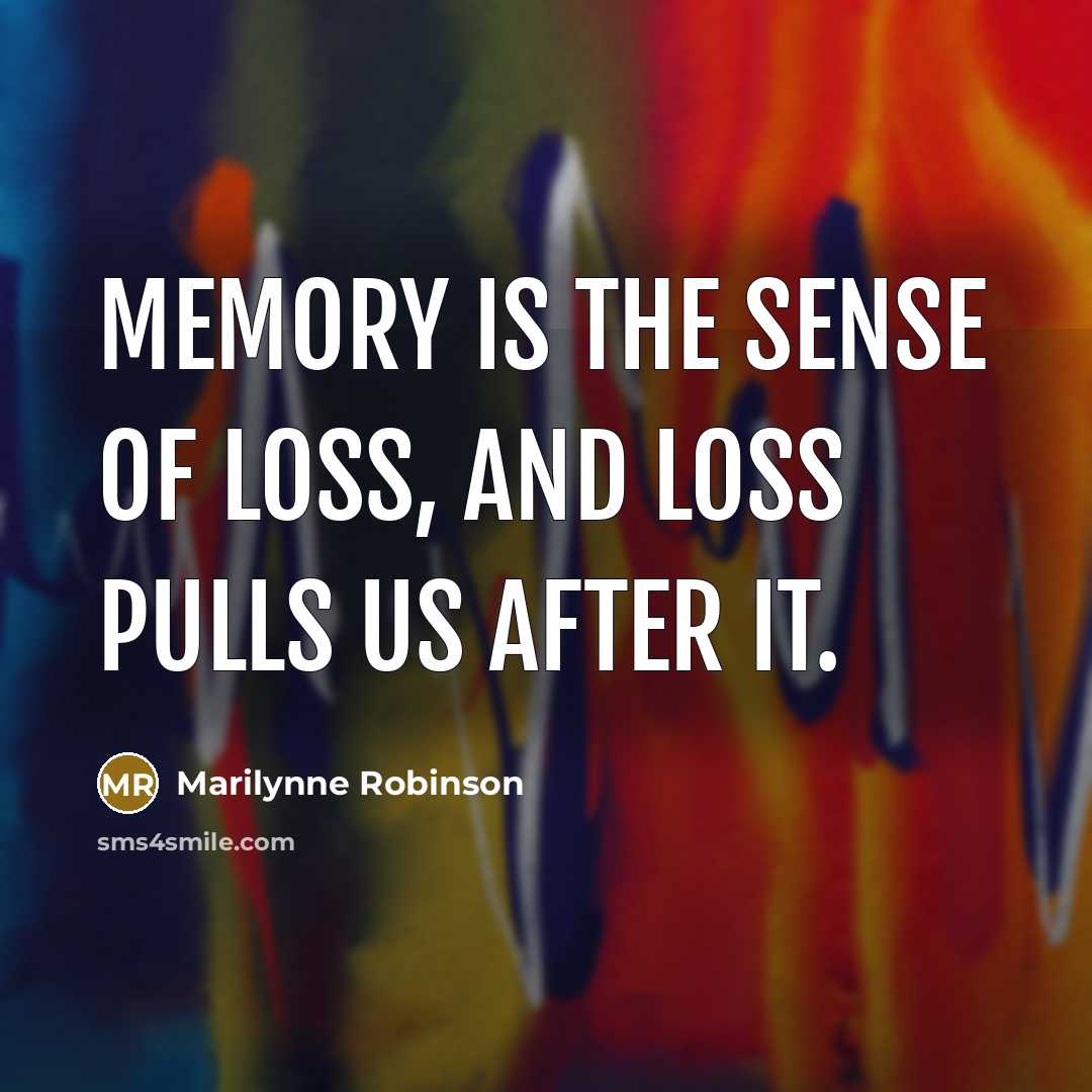 “Memory is the sense of loss, and loss pulls us…” quote by Marilynne Robinson