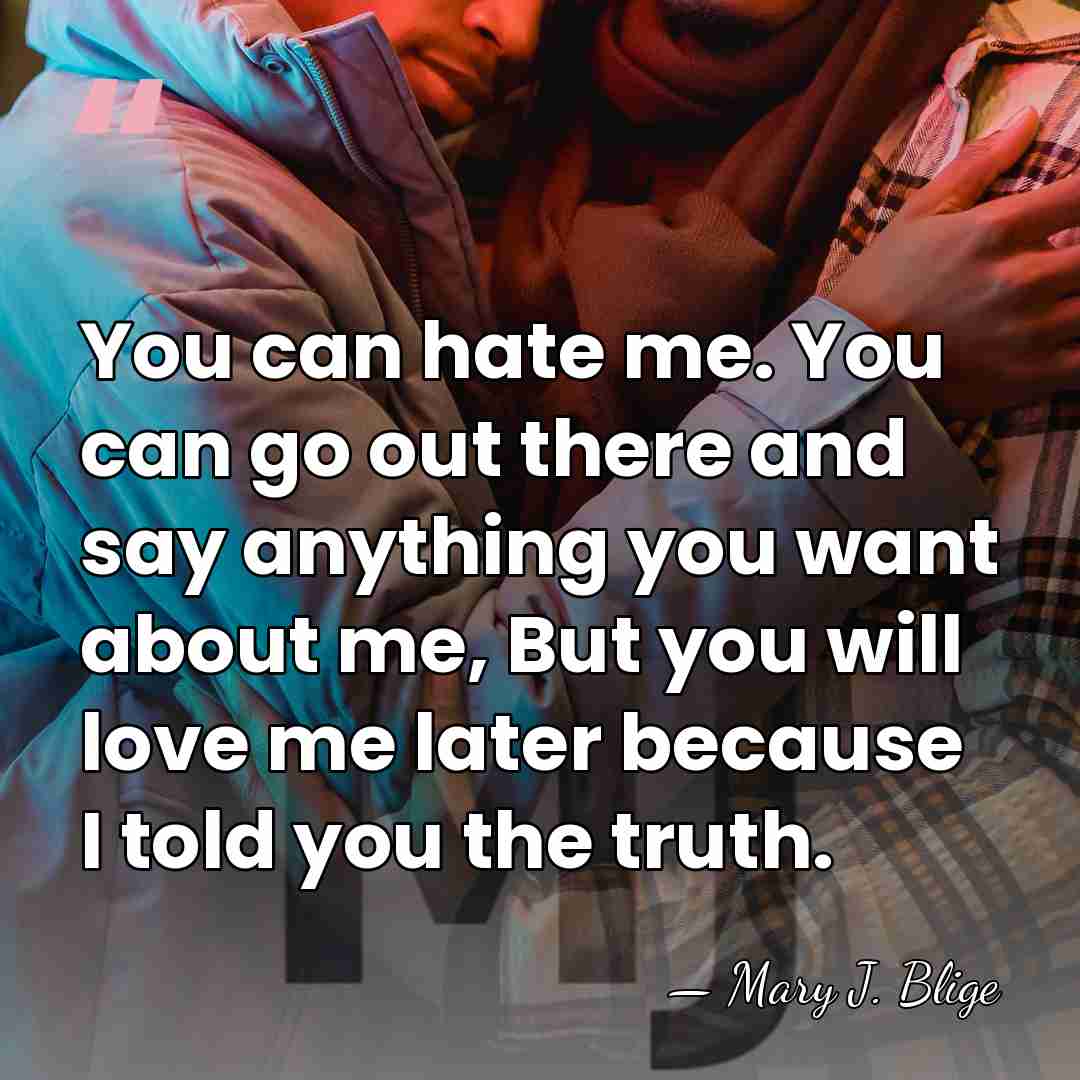 You can hate me. You can go out there and say anything&hellip; - Mary J. Blige