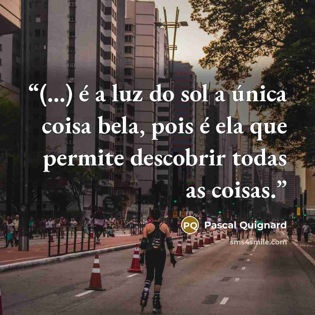 “(…) é a luz do sol a única coisa bela, pois é ela que permite descobrir todas as coisas.” quote by Pascal Quignard