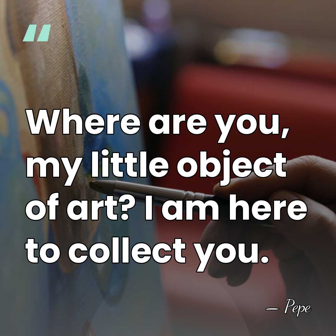 Where are you, my little object of art? I am here to&hellip; - Pepe