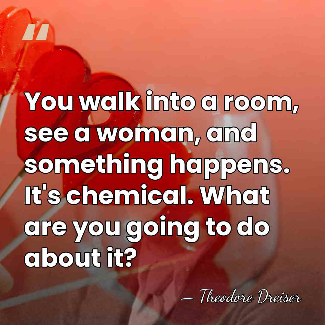 You walk into a room, see a woman, and something happens. It's&hellip; - Theodore Dreiser